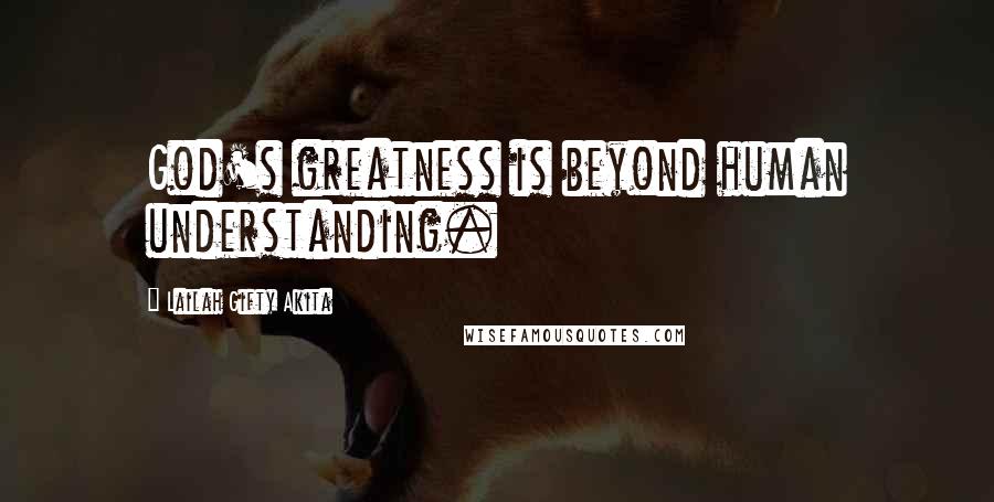 Lailah Gifty Akita Quotes: God's greatness is beyond human understanding.