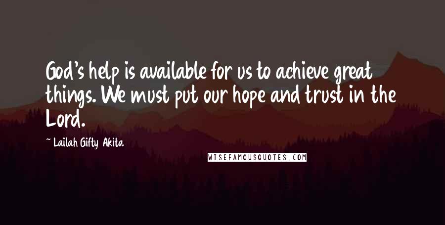 Lailah Gifty Akita Quotes: God's help is available for us to achieve great things. We must put our hope and trust in the Lord.