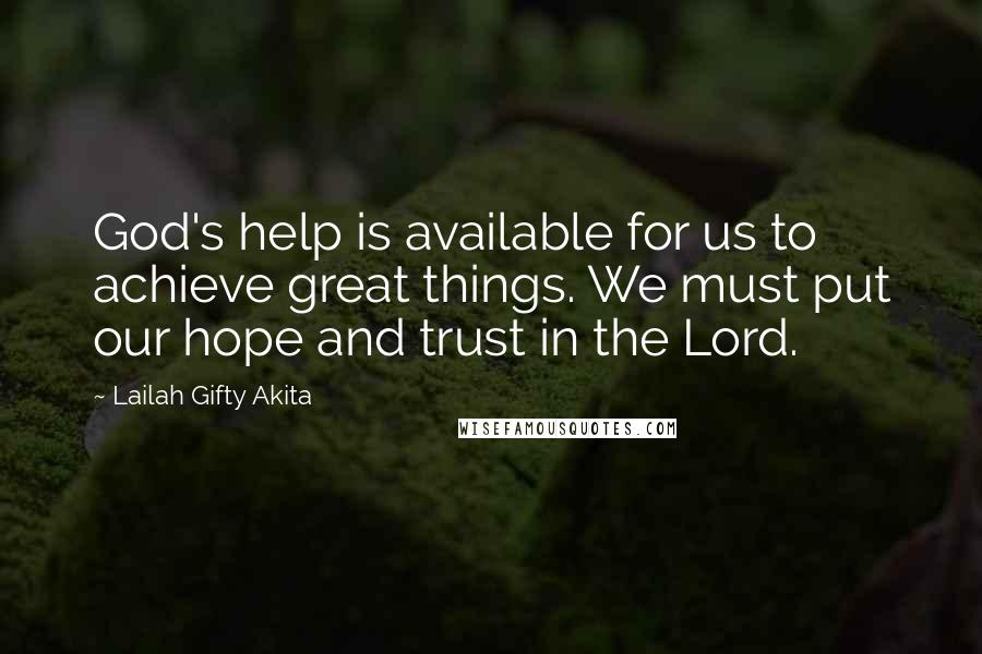 Lailah Gifty Akita Quotes: God's help is available for us to achieve great things. We must put our hope and trust in the Lord.