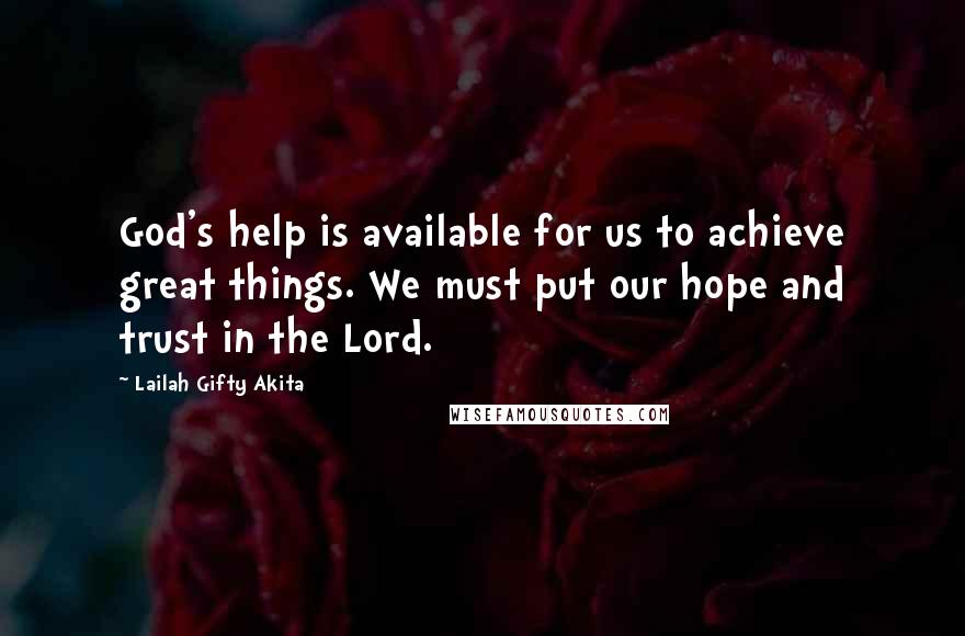 Lailah Gifty Akita Quotes: God's help is available for us to achieve great things. We must put our hope and trust in the Lord.