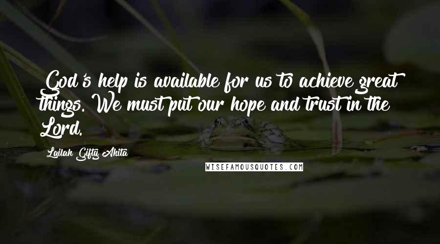 Lailah Gifty Akita Quotes: God's help is available for us to achieve great things. We must put our hope and trust in the Lord.