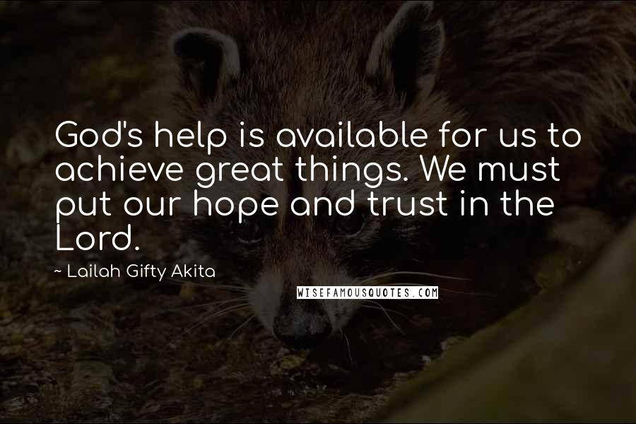 Lailah Gifty Akita Quotes: God's help is available for us to achieve great things. We must put our hope and trust in the Lord.