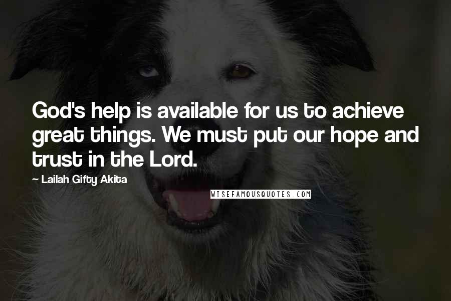 Lailah Gifty Akita Quotes: God's help is available for us to achieve great things. We must put our hope and trust in the Lord.