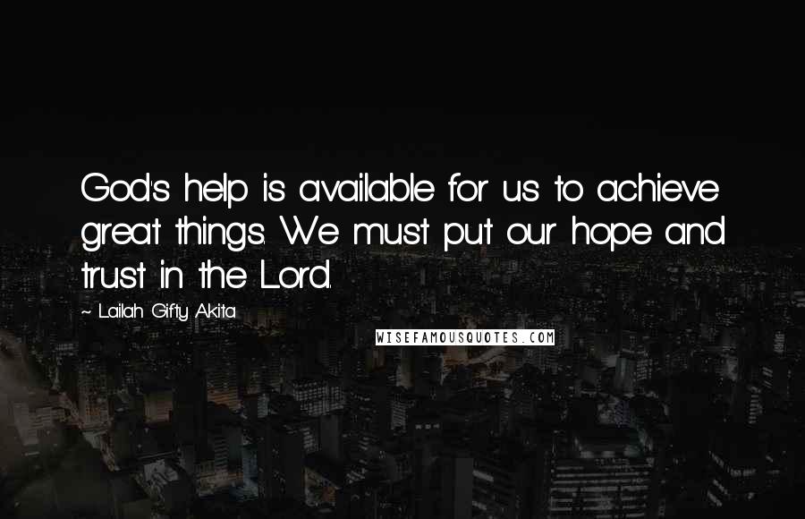 Lailah Gifty Akita Quotes: God's help is available for us to achieve great things. We must put our hope and trust in the Lord.