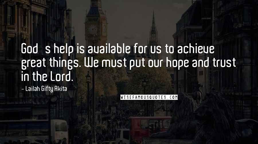 Lailah Gifty Akita Quotes: God's help is available for us to achieve great things. We must put our hope and trust in the Lord.