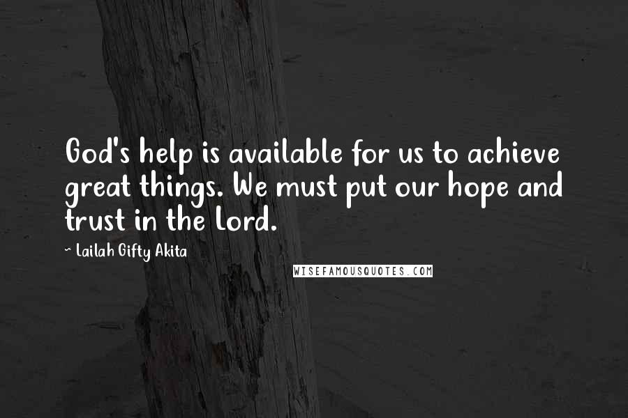 Lailah Gifty Akita Quotes: God's help is available for us to achieve great things. We must put our hope and trust in the Lord.