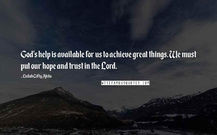 Lailah Gifty Akita Quotes: God's help is available for us to achieve great things. We must put our hope and trust in the Lord.