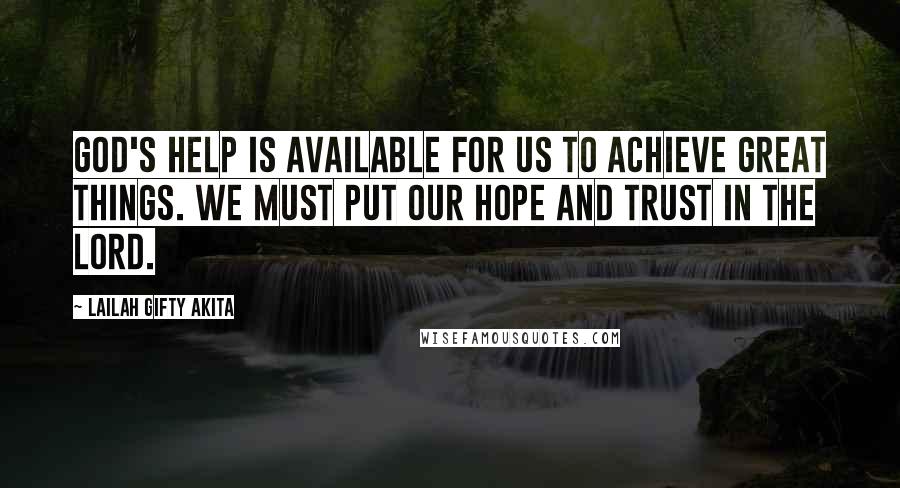 Lailah Gifty Akita Quotes: God's help is available for us to achieve great things. We must put our hope and trust in the Lord.