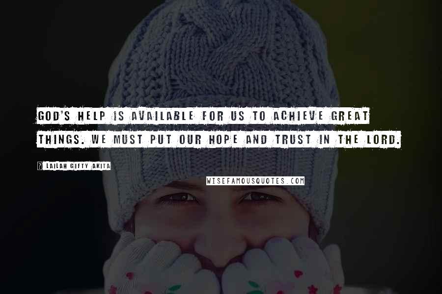 Lailah Gifty Akita Quotes: God's help is available for us to achieve great things. We must put our hope and trust in the Lord.