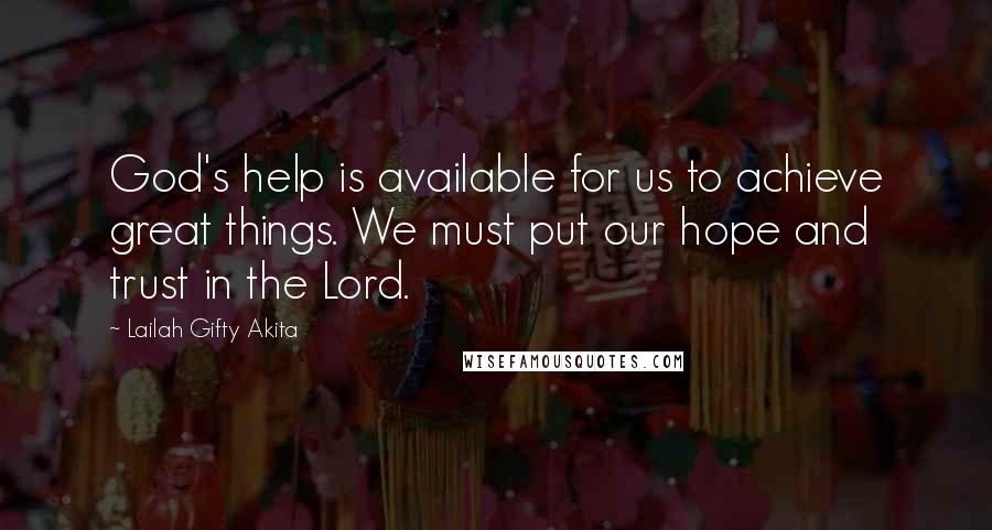 Lailah Gifty Akita Quotes: God's help is available for us to achieve great things. We must put our hope and trust in the Lord.