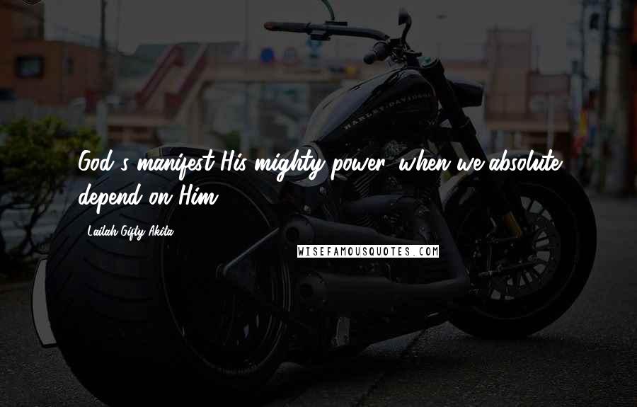 Lailah Gifty Akita Quotes: God's manifest His mighty power, when we absolute depend on Him.