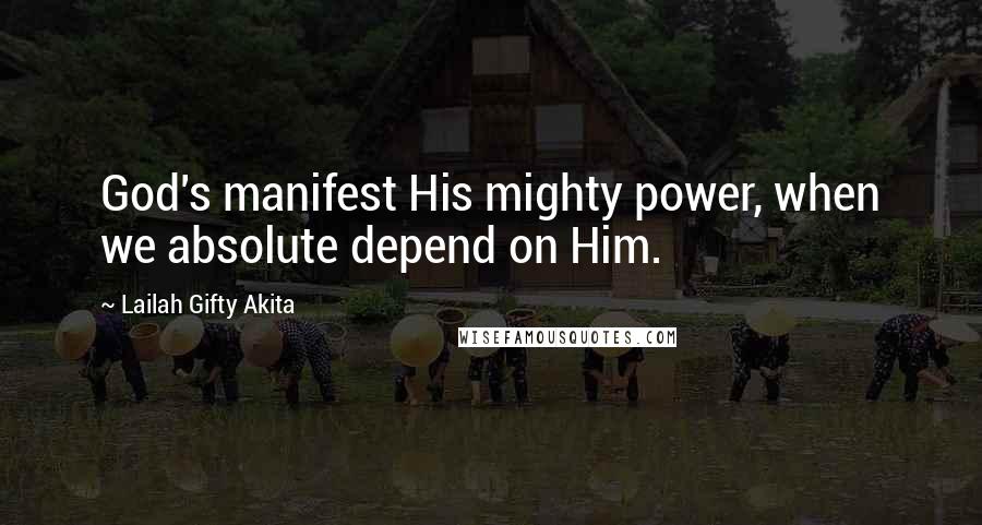 Lailah Gifty Akita Quotes: God's manifest His mighty power, when we absolute depend on Him.