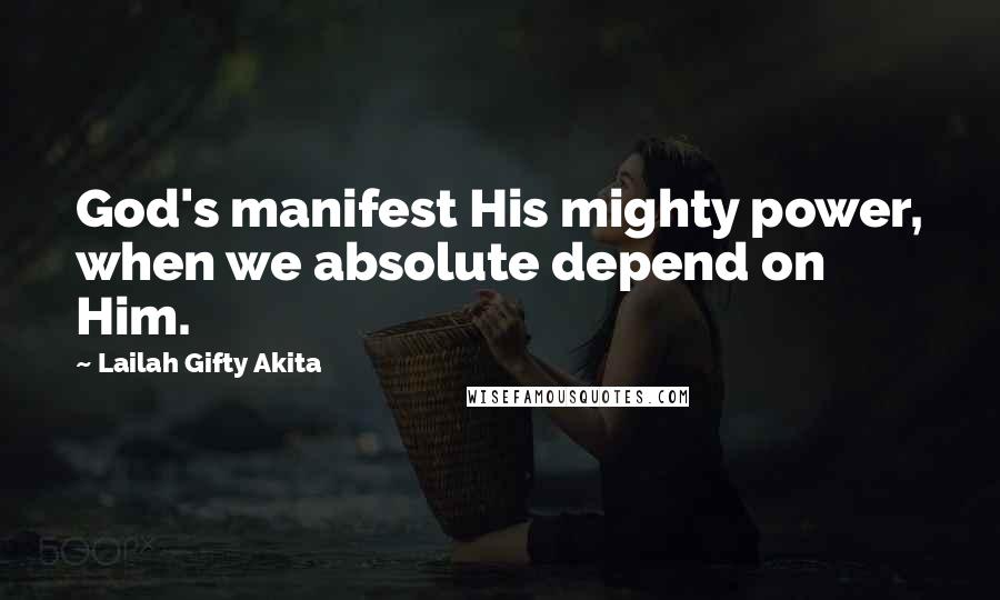 Lailah Gifty Akita Quotes: God's manifest His mighty power, when we absolute depend on Him.