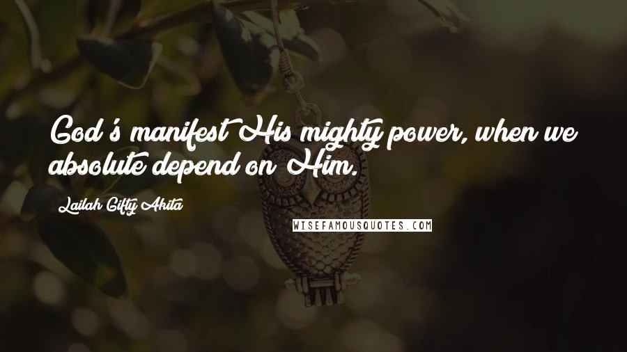 Lailah Gifty Akita Quotes: God's manifest His mighty power, when we absolute depend on Him.