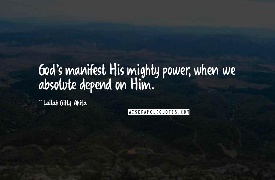 Lailah Gifty Akita Quotes: God's manifest His mighty power, when we absolute depend on Him.