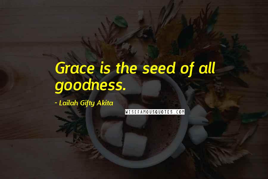 Lailah Gifty Akita Quotes: Grace is the seed of all goodness.