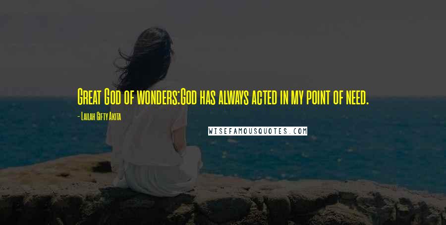 Lailah Gifty Akita Quotes: Great God of wonders:God has always acted in my point of need.