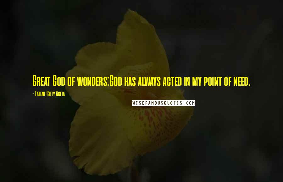 Lailah Gifty Akita Quotes: Great God of wonders:God has always acted in my point of need.