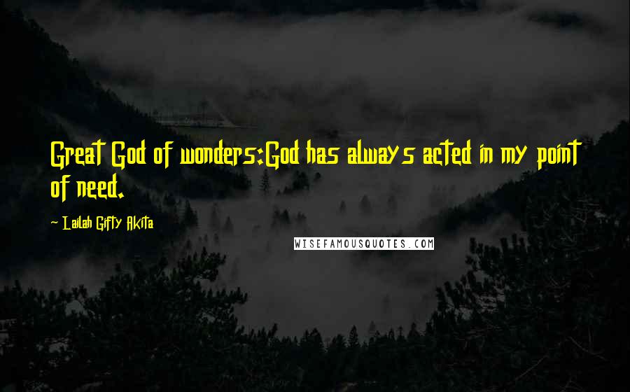 Lailah Gifty Akita Quotes: Great God of wonders:God has always acted in my point of need.