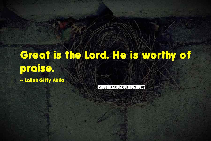 Lailah Gifty Akita Quotes: Great is the Lord. He is worthy of praise.