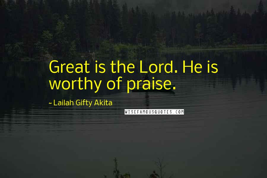 Lailah Gifty Akita Quotes: Great is the Lord. He is worthy of praise.