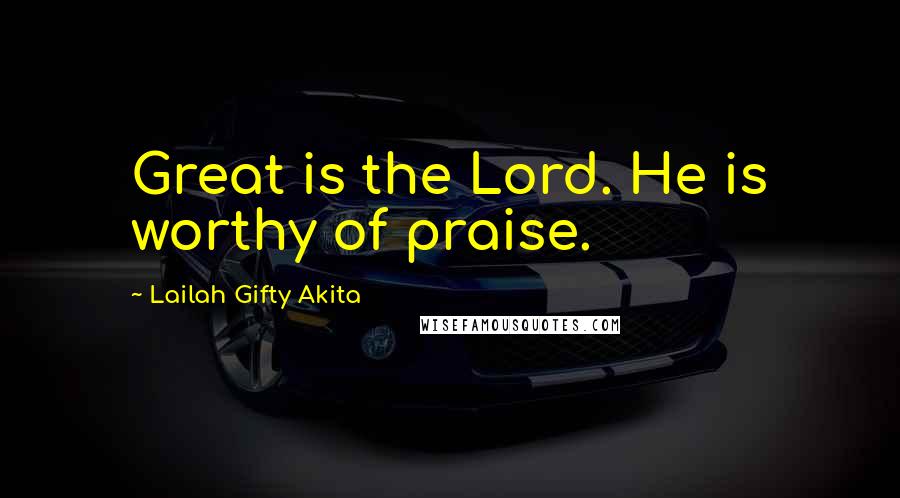 Lailah Gifty Akita Quotes: Great is the Lord. He is worthy of praise.