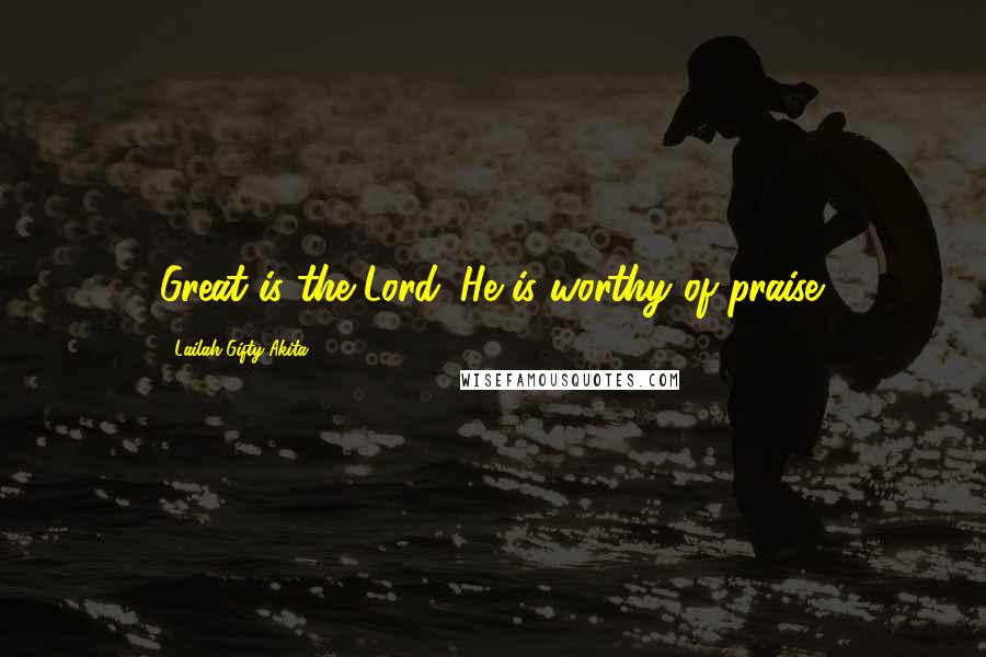 Lailah Gifty Akita Quotes: Great is the Lord. He is worthy of praise.