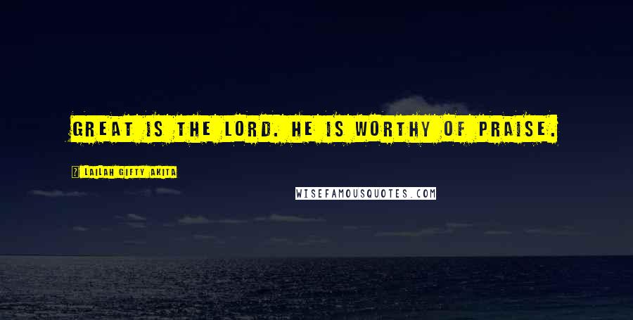 Lailah Gifty Akita Quotes: Great is the Lord. He is worthy of praise.