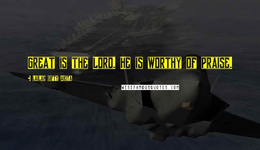 Lailah Gifty Akita Quotes: Great is the Lord. He is worthy of praise.
