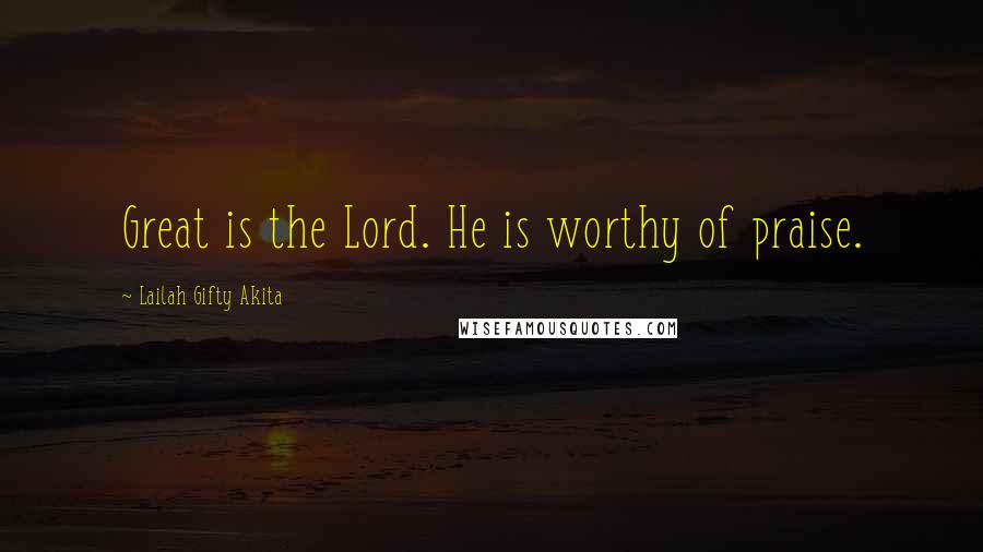 Lailah Gifty Akita Quotes: Great is the Lord. He is worthy of praise.
