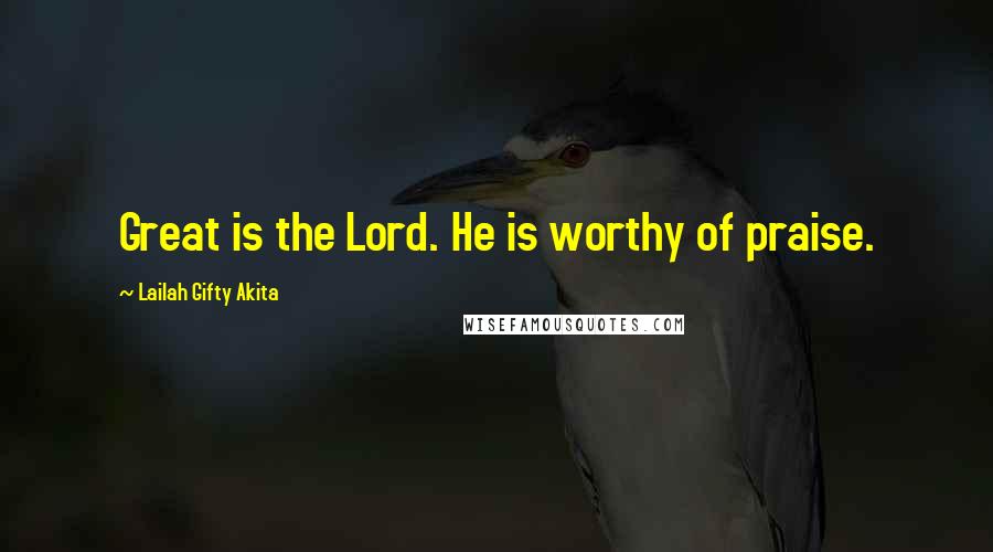 Lailah Gifty Akita Quotes: Great is the Lord. He is worthy of praise.
