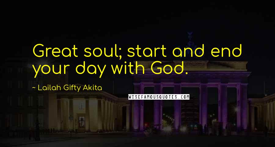 Lailah Gifty Akita Quotes: Great soul; start and end your day with God.