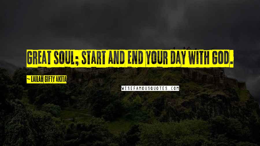 Lailah Gifty Akita Quotes: Great soul; start and end your day with God.