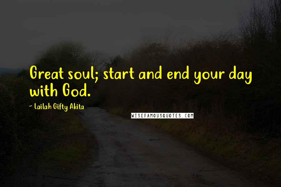 Lailah Gifty Akita Quotes: Great soul; start and end your day with God.