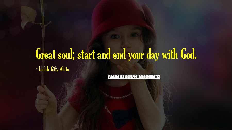 Lailah Gifty Akita Quotes: Great soul; start and end your day with God.