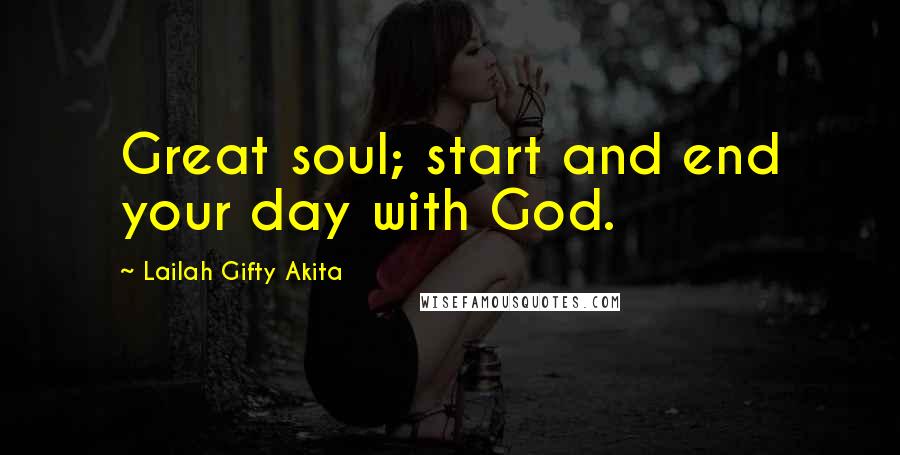 Lailah Gifty Akita Quotes: Great soul; start and end your day with God.