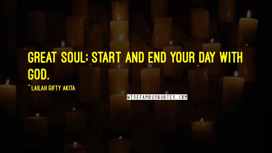 Lailah Gifty Akita Quotes: Great soul; start and end your day with God.