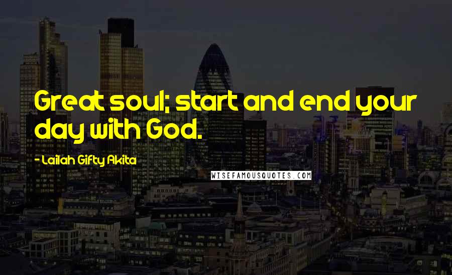 Lailah Gifty Akita Quotes: Great soul; start and end your day with God.