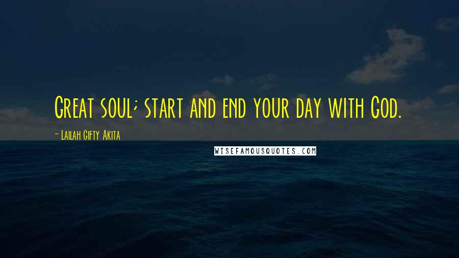 Lailah Gifty Akita Quotes: Great soul; start and end your day with God.