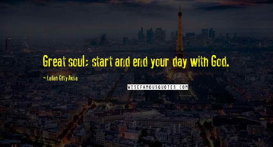 Lailah Gifty Akita Quotes: Great soul; start and end your day with God.