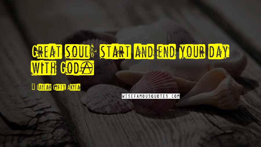 Lailah Gifty Akita Quotes: Great soul; start and end your day with God.