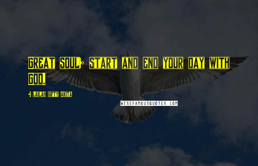 Lailah Gifty Akita Quotes: Great soul; start and end your day with God.