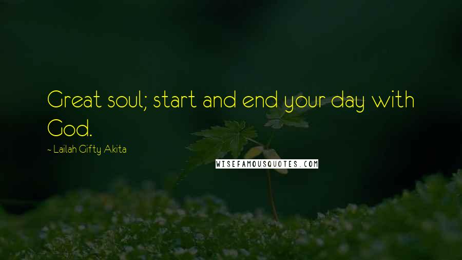 Lailah Gifty Akita Quotes: Great soul; start and end your day with God.