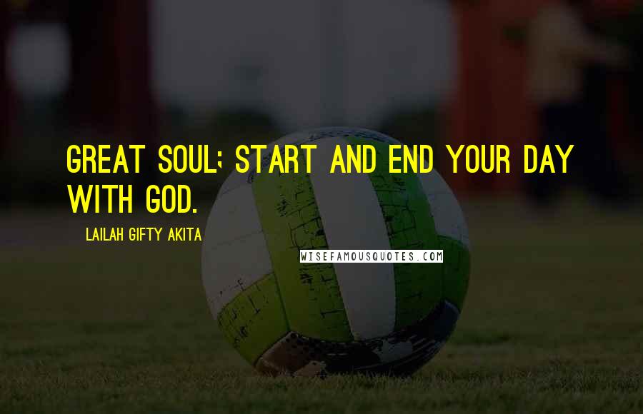 Lailah Gifty Akita Quotes: Great soul; start and end your day with God.