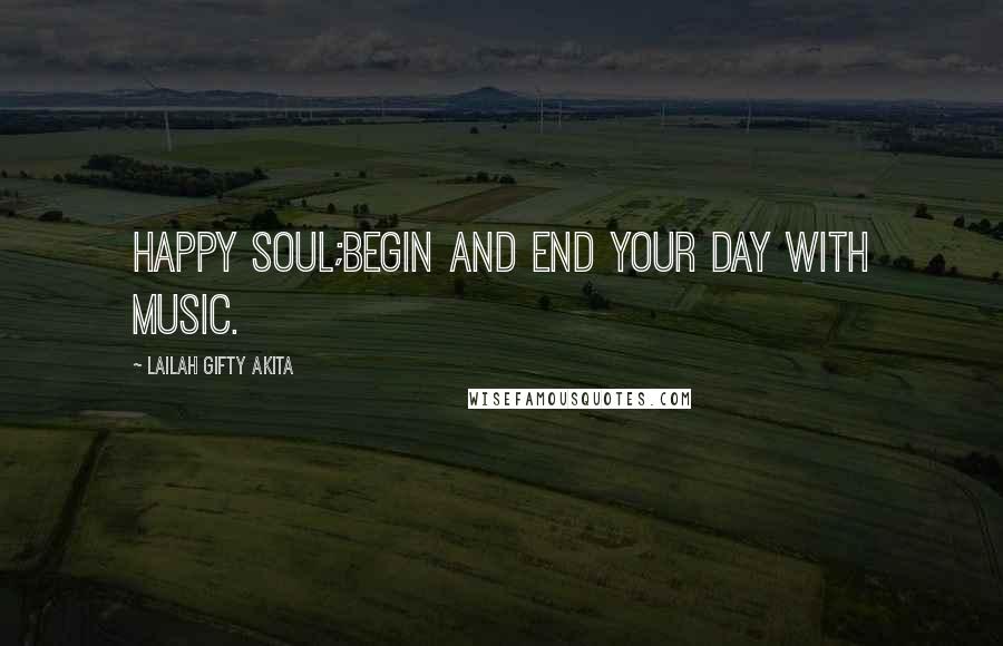 Lailah Gifty Akita Quotes: Happy soul;begin and end your day with music.