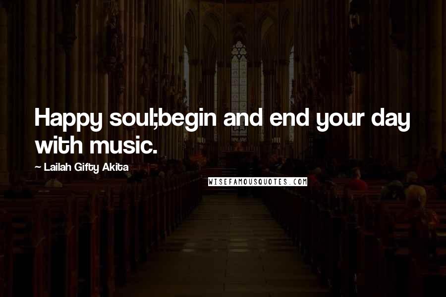 Lailah Gifty Akita Quotes: Happy soul;begin and end your day with music.