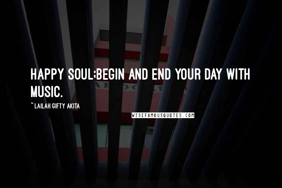 Lailah Gifty Akita Quotes: Happy soul;begin and end your day with music.