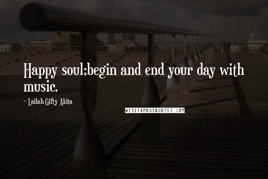 Lailah Gifty Akita Quotes: Happy soul;begin and end your day with music.