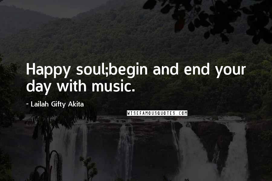 Lailah Gifty Akita Quotes: Happy soul;begin and end your day with music.