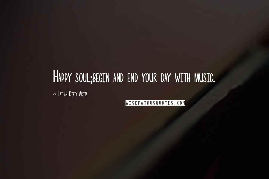Lailah Gifty Akita Quotes: Happy soul;begin and end your day with music.